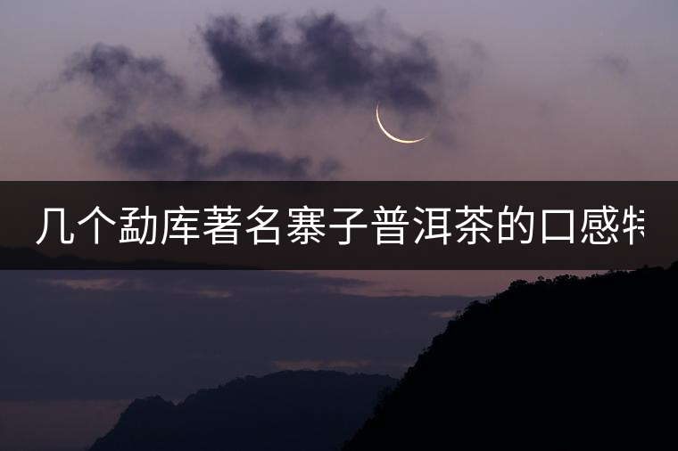 幾個(gè)勐庫(kù)著名寨子普洱茶的口感特點(diǎn)！