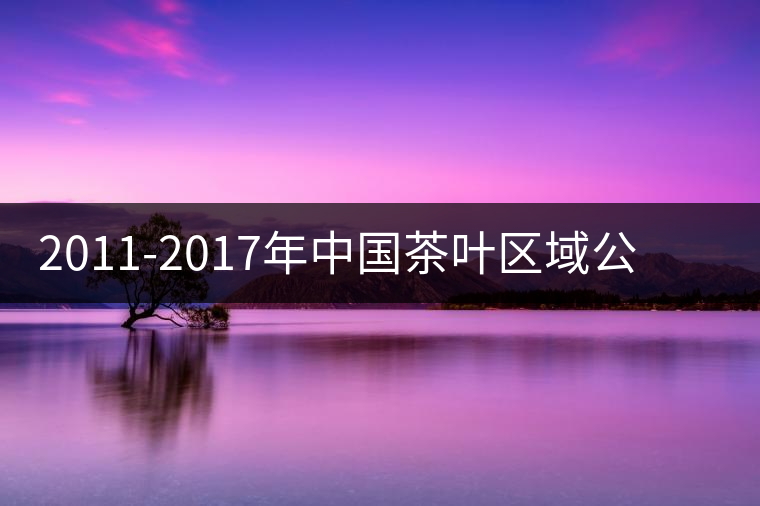 2011-2017年中國茶葉區(qū)域公用品牌價(jià)值十強(qiáng) 2011-2017年中國茶葉區(qū)域公用品牌價(jià)值十強(qiáng)