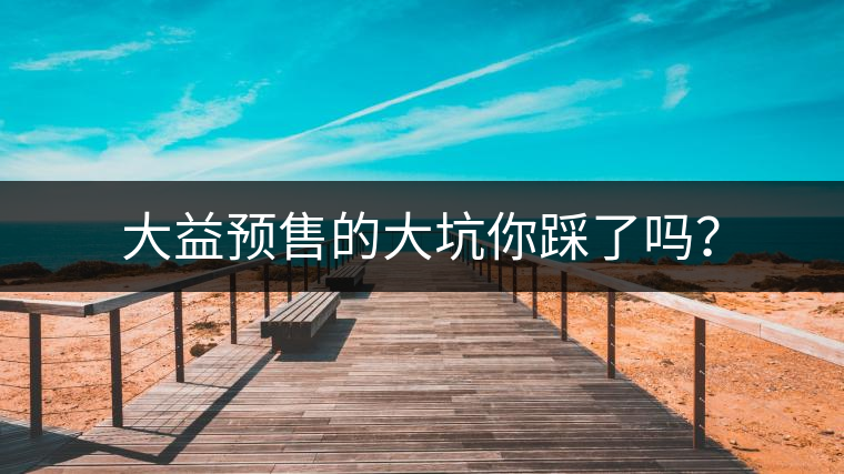 大益預(yù)售的大坑你踩了嗎？