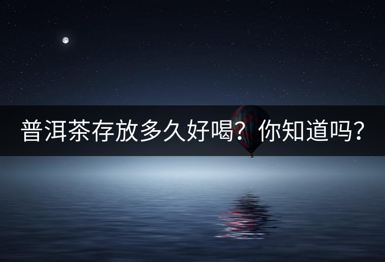 普洱茶存放多久好喝？你知道嗎？