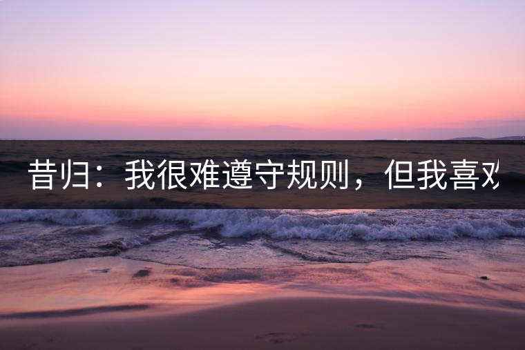 昔歸：我很難遵守規(guī)則，但我喜歡創(chuàng)造規(guī)則！