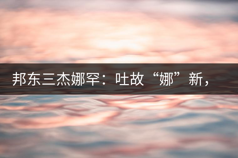 邦東三杰娜罕：吐故“娜”新，震“罕”人心