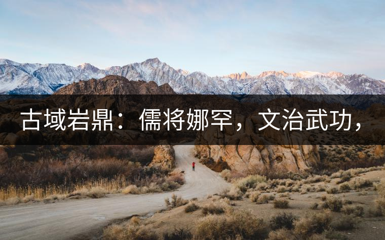 古域巖鼎：儒將娜罕，文治武功，興國安邦！