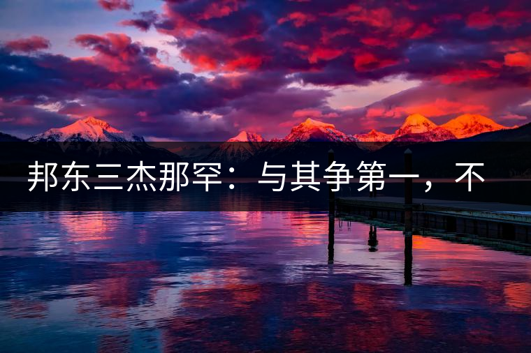 邦東三杰那罕：與其爭(zhēng)第一，不如做唯一