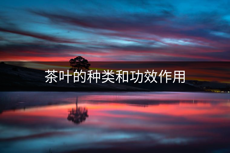 茶葉的種類和功效作用 茶葉的種類和功效作用