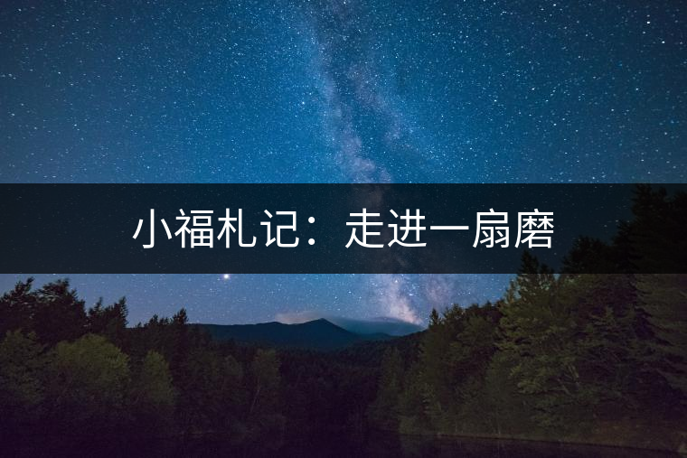 小福札記:走進(jìn)一扇磨 小福札記:走進(jìn)一扇磨