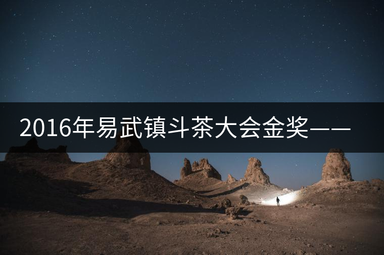 2016年易武鎮(zhèn)斗茶大會(huì)金獎(jiǎng)——麻黑獲貢茶 2016年易武鎮(zhèn)斗茶大會(huì)金獎(jiǎng)——麻黑獲貢茶