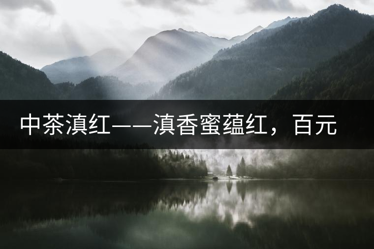 中茶滇紅——滇香蜜蘊(yùn)紅，百元級(jí)口糧好茶