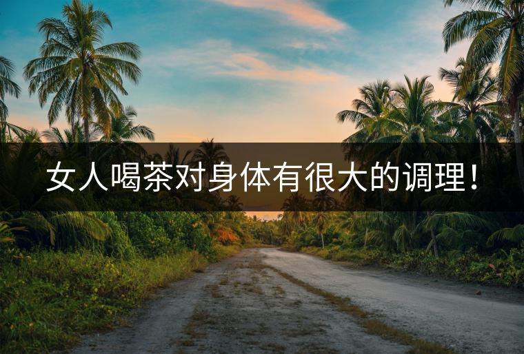 女人喝茶對身體有很大的調(diào)理！