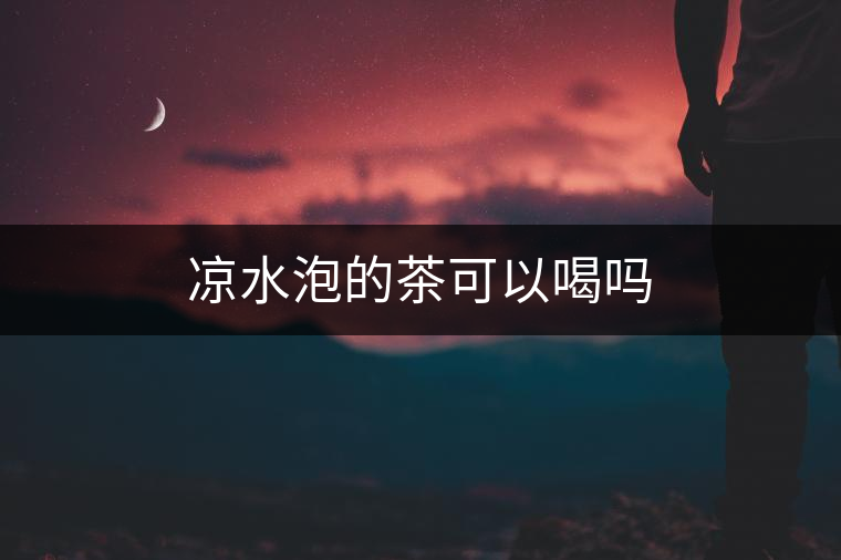 涼水泡的茶可以喝嗎 涼水泡的茶可以喝嗎