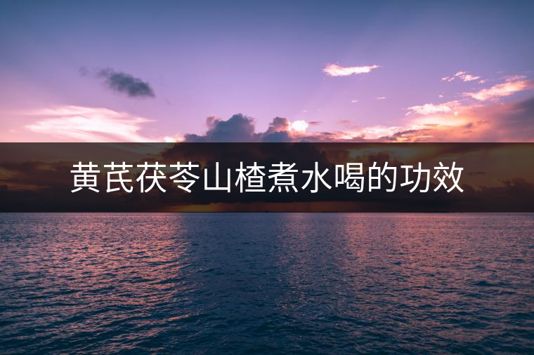 黃芪茯苓山楂煮水喝的功效