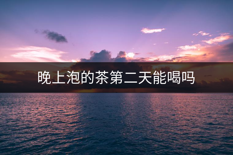 晚上泡的茶第二天能喝嗎 晚上泡的茶第二天能喝嗎