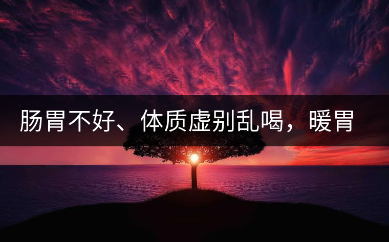 腸胃不好、體質(zhì)虛別亂喝，暖胃看這幾種茶