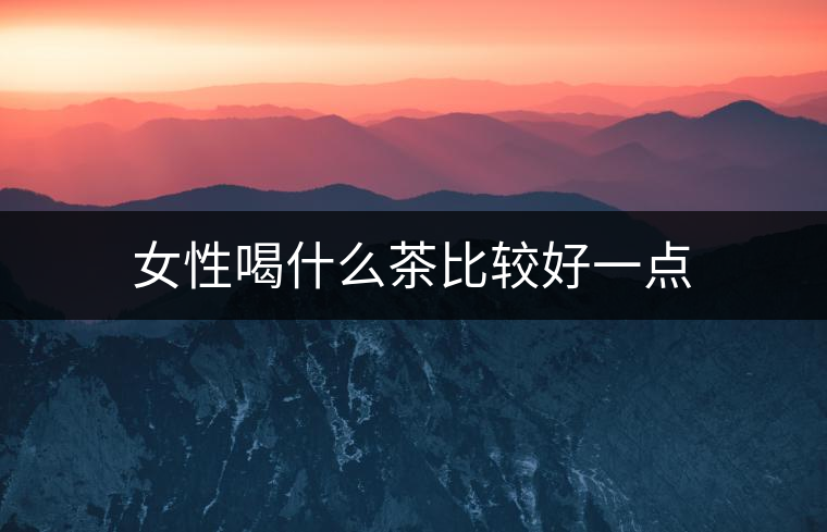女性喝什么茶比較好一點(diǎn)