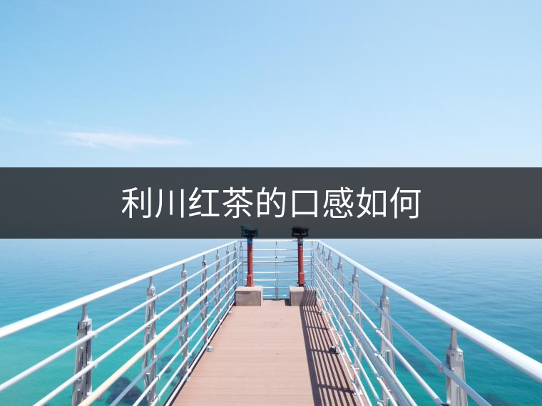 利川紅茶的口感如何 利川紅茶的口感如何