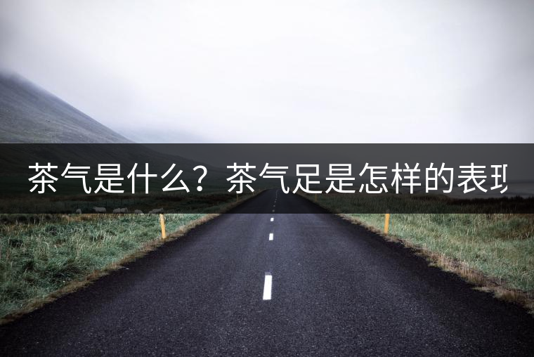 茶氣是什么？茶氣足是怎樣的表現(xiàn)？