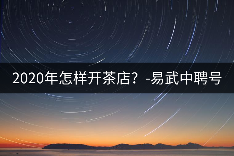 2020年怎樣開茶店？-易武中聘號