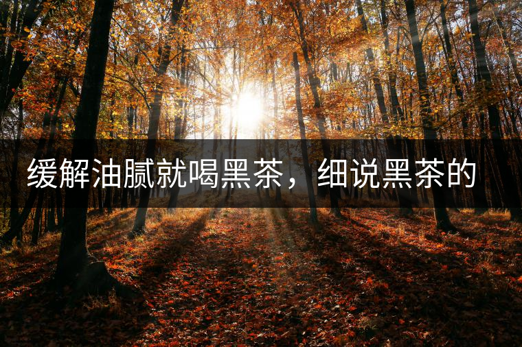 緩解油膩就喝黑茶，細說黑茶的功效和好處