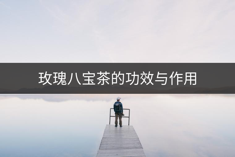 玫瑰八寶茶的功效與作用 玫瑰八寶茶的功效與作用