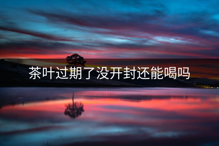 茶葉過(guò)期了沒開封還能喝嗎