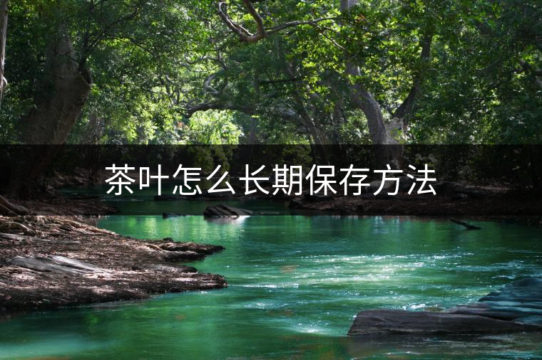 茶葉怎么長期保存方法 茶葉怎么長期保存方法