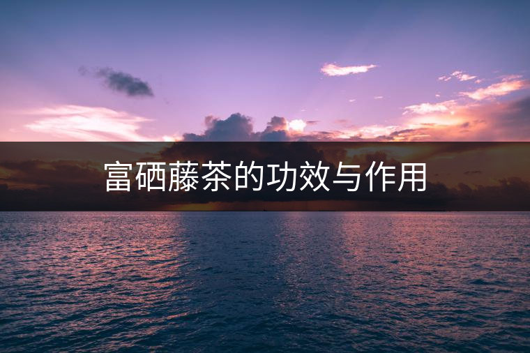 富硒藤茶的功效與作用