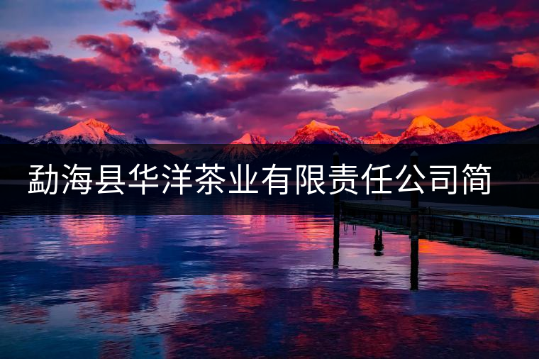 勐?？h華洋茶業(yè)有限責(zé)任公司簡(jiǎn)介