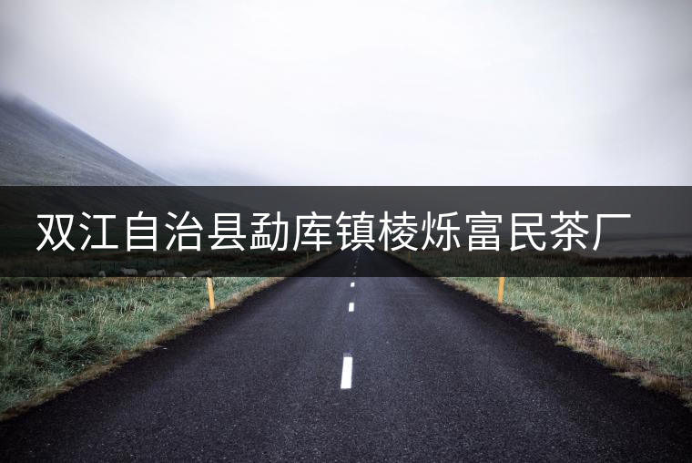 雙江自治縣勐庫(kù)鎮(zhèn)棱爍富民茶廠簡(jiǎn)介 雙江自治縣勐庫(kù)鎮(zhèn)棱爍富民茶廠簡(jiǎn)介