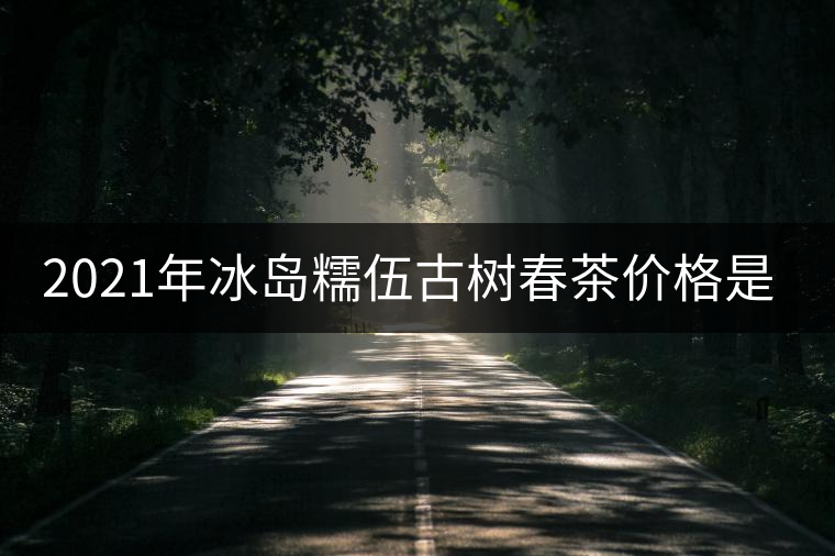 2021年冰島糯伍古樹(shù)春茶價(jià)格是多少？