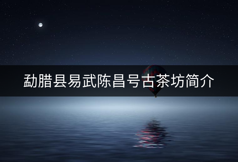 勐臘縣易武陳昌號古茶坊簡介 勐臘縣易武陳昌號古茶坊簡介