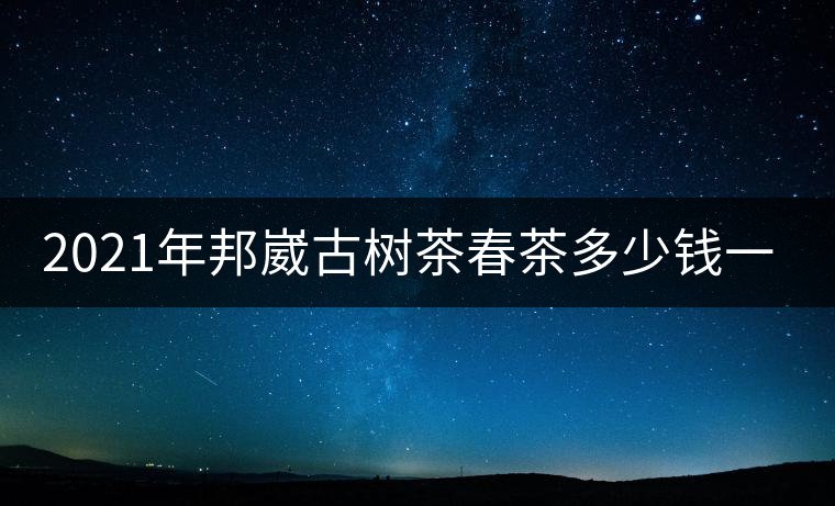 2021年邦崴古樹茶春茶多少錢一公斤？