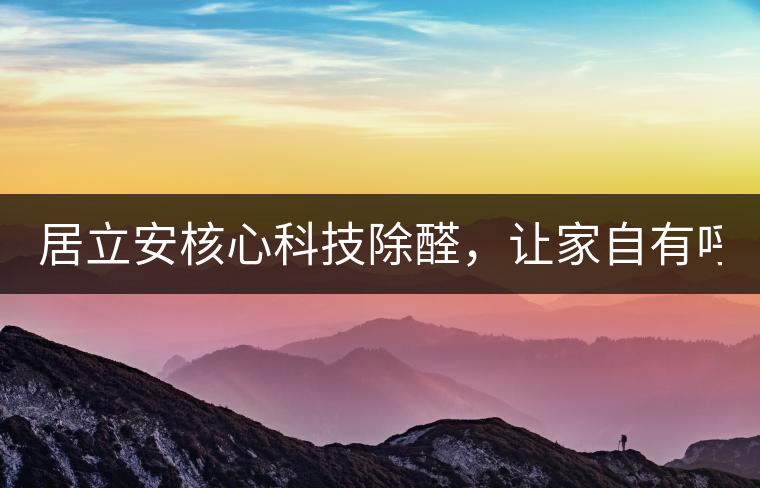居立安核心科技除醛，讓家自有呼吸！