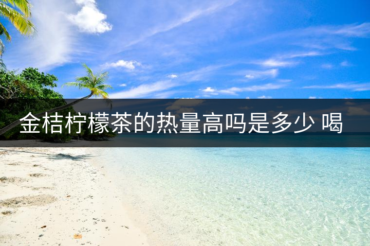 金桔檸檬茶的熱量高嗎是多少 喝了會胖嗎