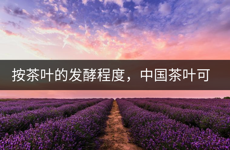 按茶葉的發(fā)酵程度，中國茶葉可以分為六大茶類