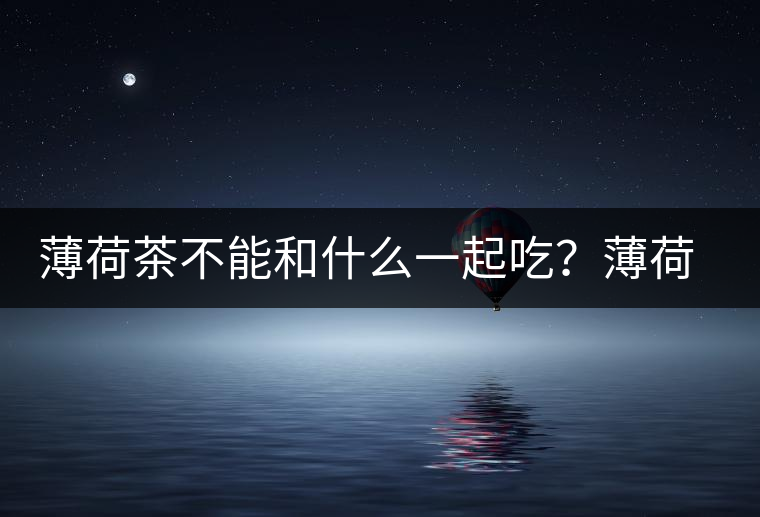 薄荷茶不能和什么一起吃？薄荷茶的適宜搭配