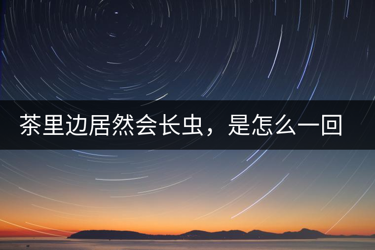 茶里邊居然會(huì)長蟲，是怎么一回事呢？