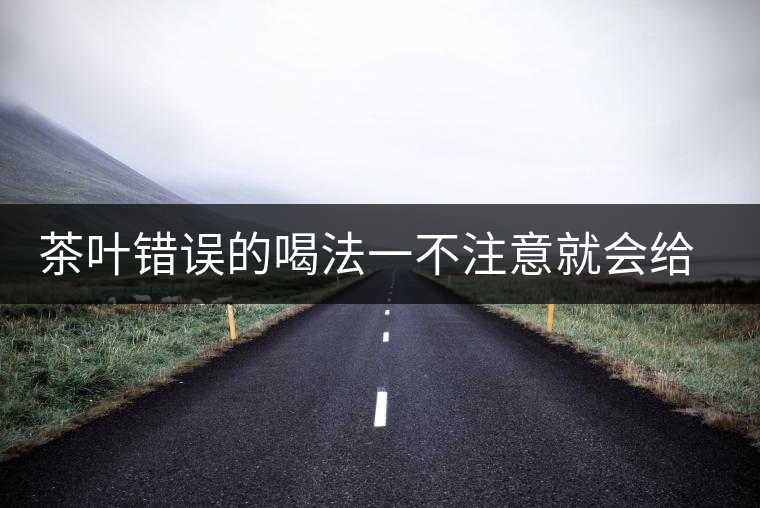 茶葉錯(cuò)誤的喝法一不注意就會(huì)給身體帶來(lái)不好的影響