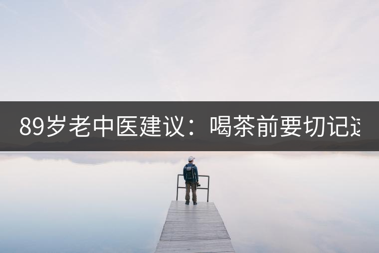 89歲老中醫(yī)建議：喝茶前要切記這2個字！