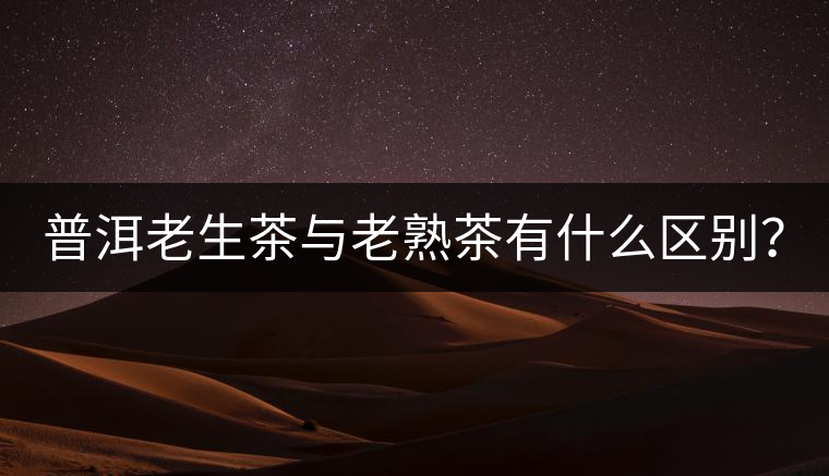 普洱老生茶與老熟茶有什么區(qū)別？