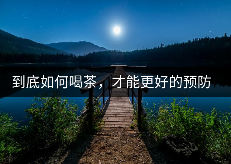 到底如何喝茶，才能更好的預(yù)防老年癡呆呢？