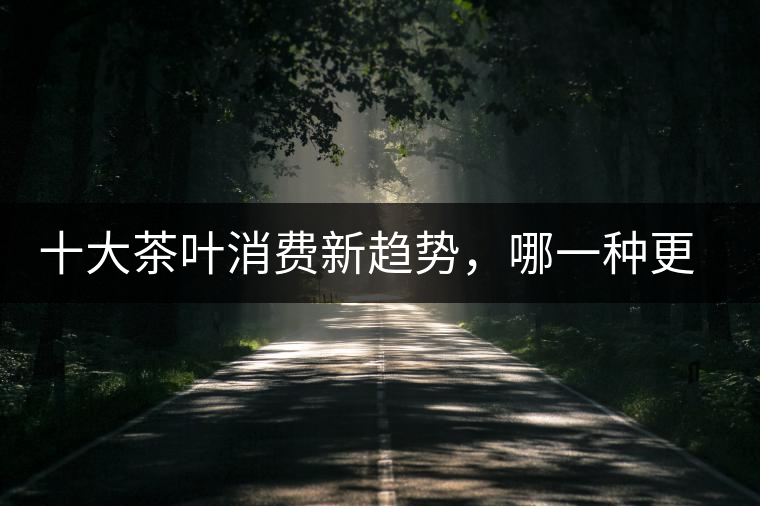 十大茶葉消費新趨勢，哪一種更能打動你？