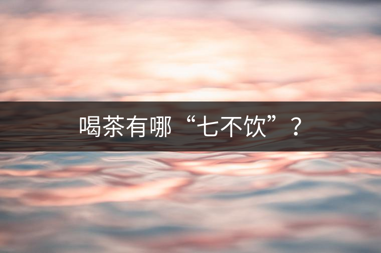 喝茶有哪“七不飲”？