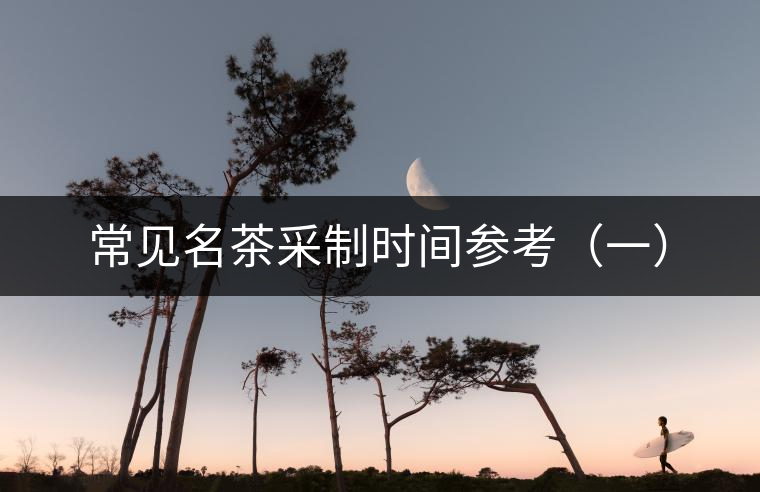 常見名茶采制時間參考(一) 常見名茶采制時間參考(一)