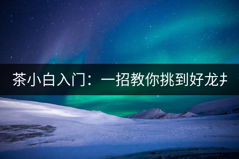 茶小白入門：一招教你挑到好龍井！