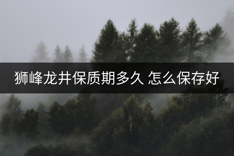 獅峰龍井保質(zhì)期多久 怎么保存好 獅峰龍井保質(zhì)期多久 怎么保存好