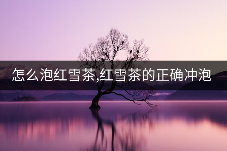 怎么泡紅雪茶,紅雪茶的正確沖泡方法！