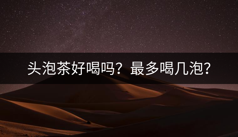 頭泡茶好喝嗎？最多喝幾泡？
