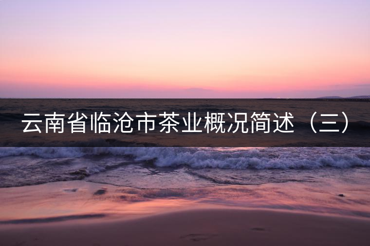 云南省臨滄市茶業(yè)概況簡述（三）