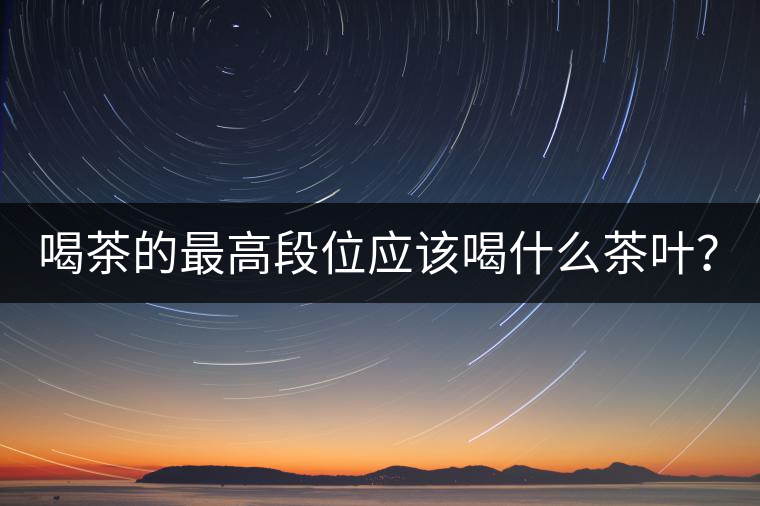 喝茶的最高段位應(yīng)該喝什么茶葉？
