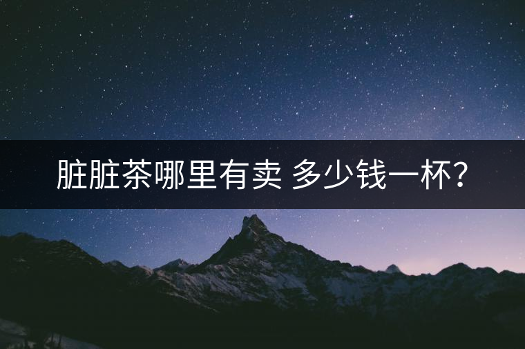 臟臟茶哪里有賣 多少錢一杯？